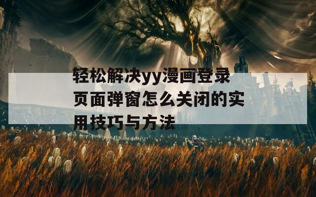 輕松解決yy漫畫登錄頁面彈窗怎么關(guān)閉的實用技巧與方法