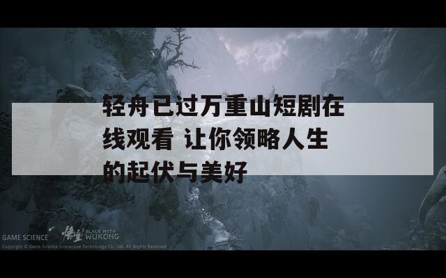 輕舟已過萬重山短劇在線觀看 讓你領(lǐng)略人生的起伏與美好
