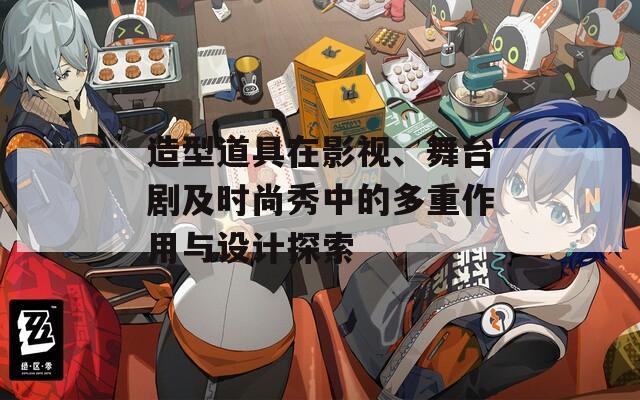 造型道具在影視、舞臺劇及時尚秀中的多重作用與設(shè)計探索