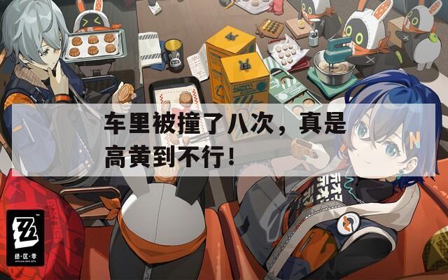 車?yán)锉蛔擦税舜?，真是高黃到不行！