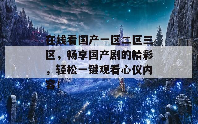在線看國產(chǎn)一區(qū)二區(qū)三區(qū)，暢享國產(chǎn)劇的精彩，輕松一鍵觀看心儀內(nèi)容！