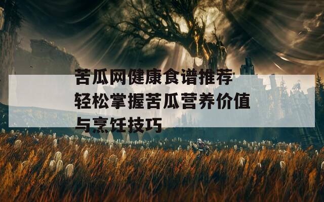 苦瓜網(wǎng)健康食譜推薦 輕松掌握苦瓜營養(yǎng)價值與烹飪技巧