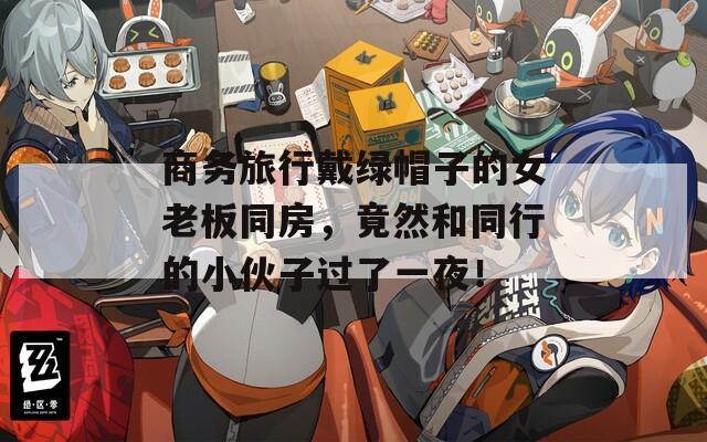 商務(wù)旅行戴綠帽子的女老板同房，竟然和同行的小伙子過(guò)了一夜！