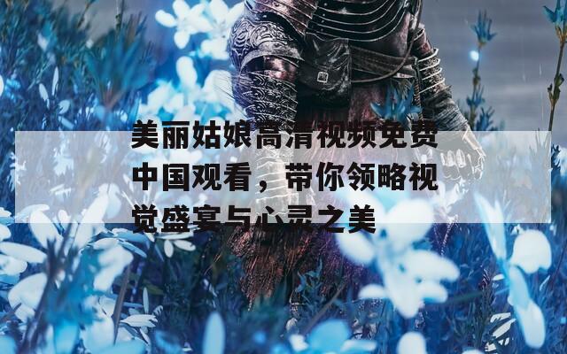 美麗姑娘高清視頻免費中國觀看，帶你領略視覺盛宴與心靈之美