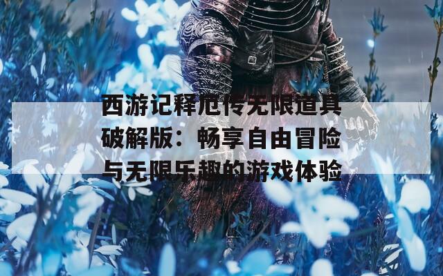 西游記釋厄傳無限道具破解版：暢享自由冒險(xiǎn)與無限樂趣的游戲體驗(yàn)