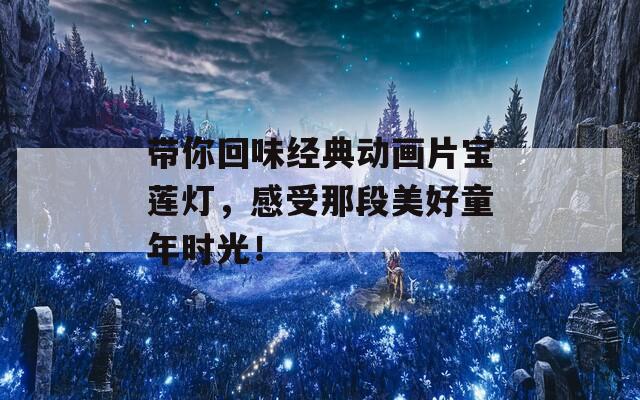 帶你回味經(jīng)典動畫片寶蓮燈，感受那段美好童年時光！