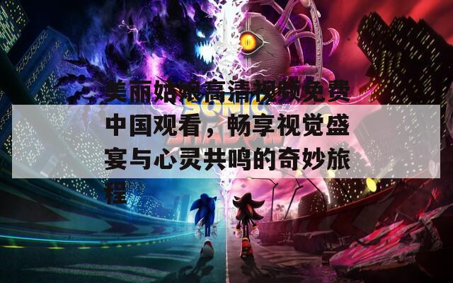 美麗姑娘高清視頻免費(fèi)中國觀看，暢享視覺盛宴與心靈共鳴的奇妙旅程