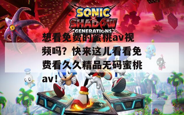 想看免費的蜜桃av視頻嗎？快來這兒看看免費看久久精品無碼蜜桃av！