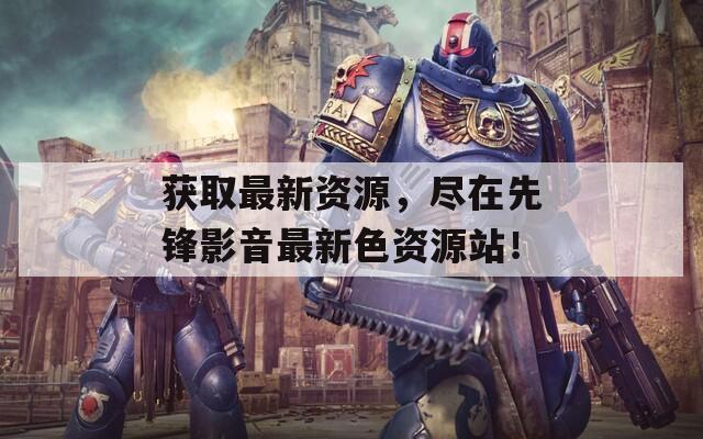 獲取最新資源，盡在先鋒影音最新色資源站！