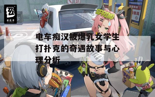 電車(chē)癡漢被爆乳女學(xué)生打撲克的奇遇故事與心理分析