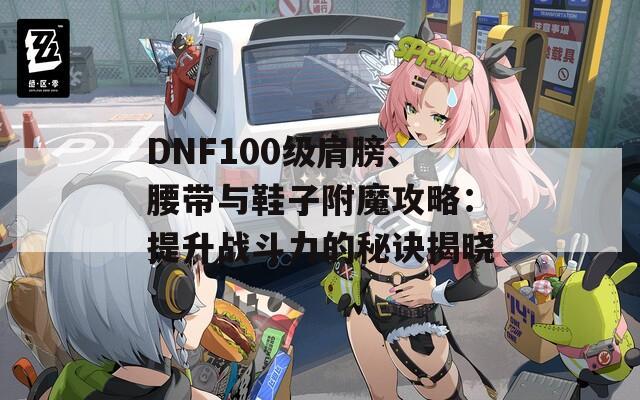 DNF100級(jí)肩膀、腰帶與鞋子附魔攻略：提升戰(zhàn)斗力的秘訣揭曉
