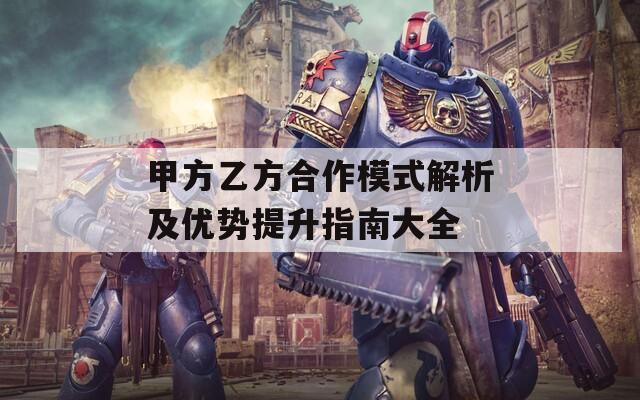 甲方乙方合作模式解析及優(yōu)勢提升指南大全