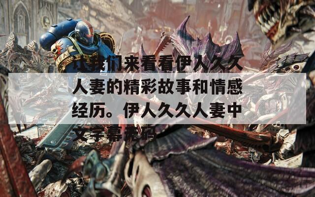 讓我們來(lái)看看伊人久久人妻的精彩故事和情感經(jīng)歷。伊人久久人妻中文字幕無(wú)碼