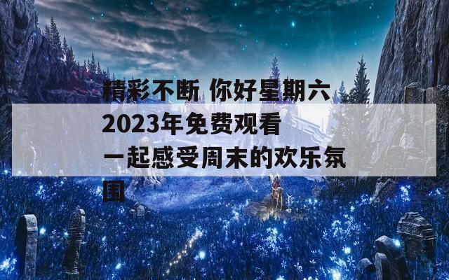 精彩不斷 你好星期六2023年免費(fèi)觀看 一起感受周末的歡樂氛圍