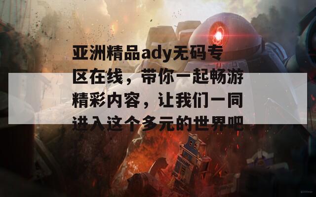 亞洲精品ady無碼專區(qū)在線，帶你一起暢游精彩內(nèi)容，讓我們一同進(jìn)入這個(gè)多元的世界吧！