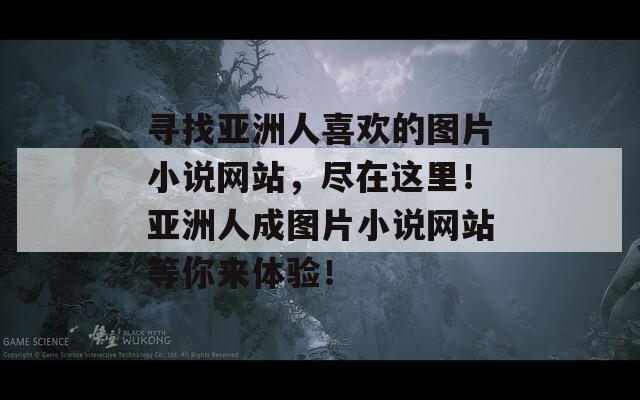 尋找亞洲人喜歡的圖片小說網(wǎng)站，盡在這里！亞洲人成圖片小說網(wǎng)站等你來體驗！