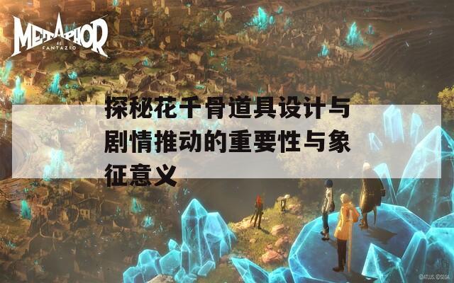 探秘花千骨道具設(shè)計與劇情推動的重要性與象征意義