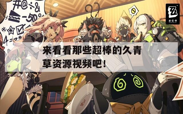 來看看那些超棒的久青草資源視頻吧！