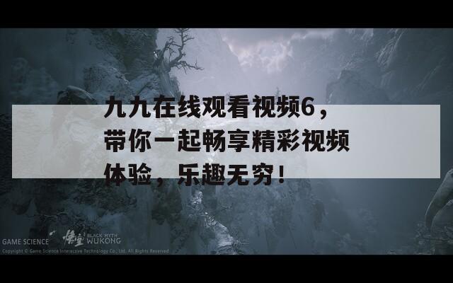 九九在線觀看視頻6，帶你一起暢享精彩視頻體驗，樂趣無窮！
