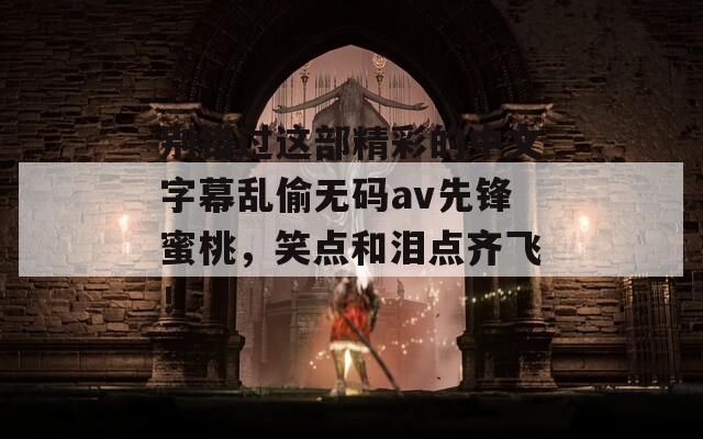 別錯(cuò)過(guò)這部精彩的中文字幕亂偷無(wú)碼av先鋒蜜桃，笑點(diǎn)和淚點(diǎn)齊飛！