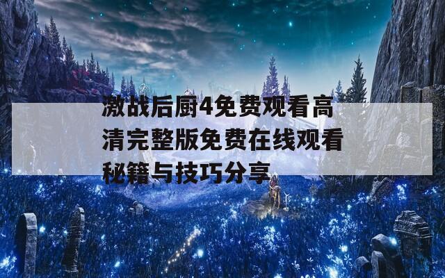 激戰(zhàn)后廚4免費(fèi)觀看高清完整版免費(fèi)在線觀看秘籍與技巧分享
