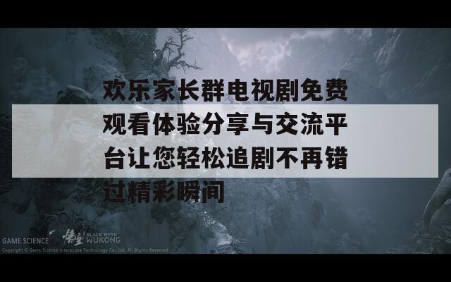 歡樂(lè)家長(zhǎng)群電視劇免費(fèi)觀看體驗(yàn)分享與交流平臺(tái)讓您輕松追劇不再錯(cuò)過(guò)精彩瞬間