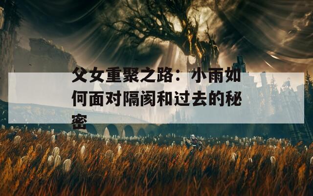 父女重聚之路：小雨如何面對隔閡和過去的秘密