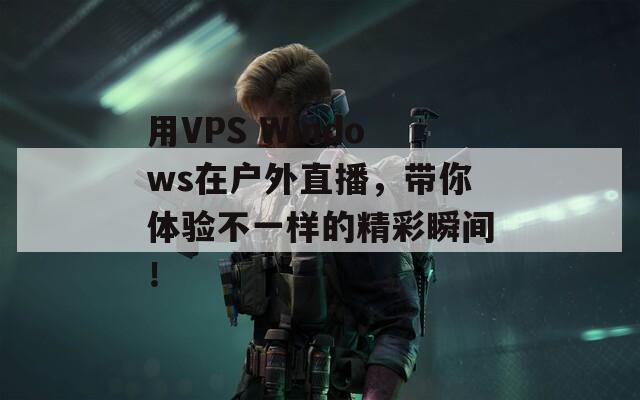 用VPS Windows在戶外直播，帶你體驗(yàn)不一樣的精彩瞬間！