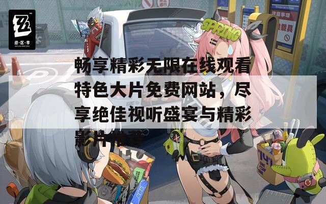 暢享精彩無(wú)限在線觀看特色大片免費(fèi)網(wǎng)站，盡享絕佳視聽盛宴與精彩影片推薦