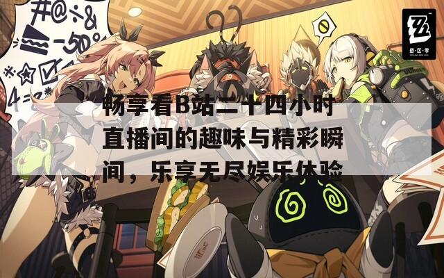 暢享看B站二十四小時(shí)直播間的趣味與精彩瞬間，樂享無盡娛樂體驗(yàn)