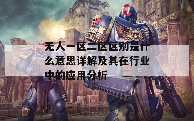 無(wú)人一區(qū)二區(qū)區(qū)別是什么意思詳解及其在行業(yè)中的應(yīng)用分析