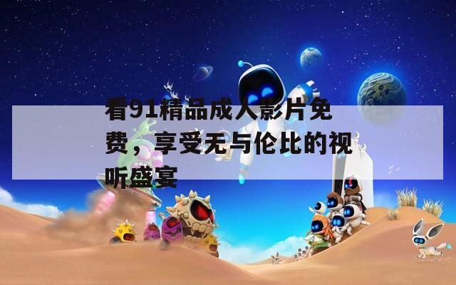 看91精品成人影片免費(fèi)，享受無與倫比的視聽盛宴