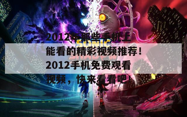 2012年那些手機(jī)上能看的精彩視頻推薦！2012手機(jī)免費(fèi)觀看視頻，快來看看吧！