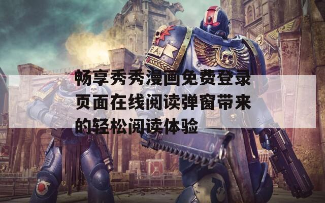 暢享秀秀漫畫免費(fèi)登錄頁面在線閱讀彈窗帶來的輕松閱讀體驗(yàn)