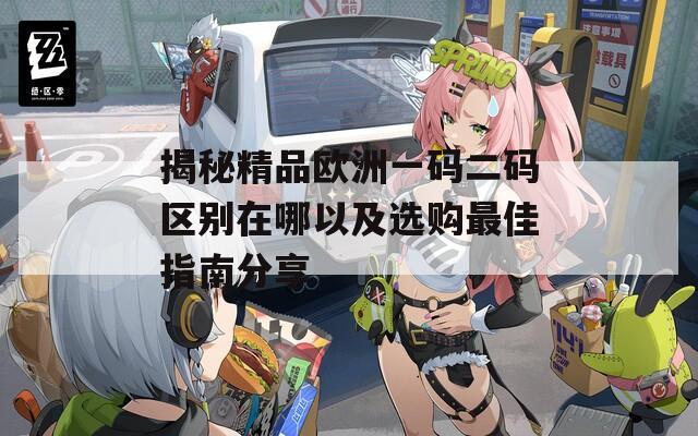 揭秘精品歐洲一碼二碼區(qū)別在哪以及選購最佳指南分享