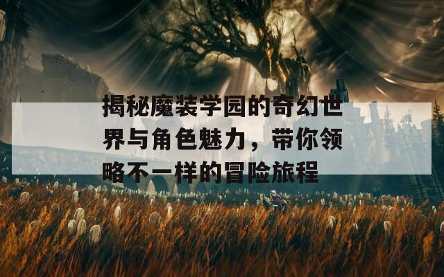 揭秘魔裝學(xué)園的奇幻世界與角色魅力，帶你領(lǐng)略不一樣的冒險旅程