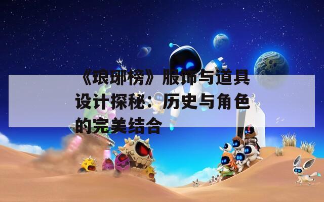 《瑯琊榜》服飾與道具設(shè)計(jì)探秘：歷史與角色的完美結(jié)合
