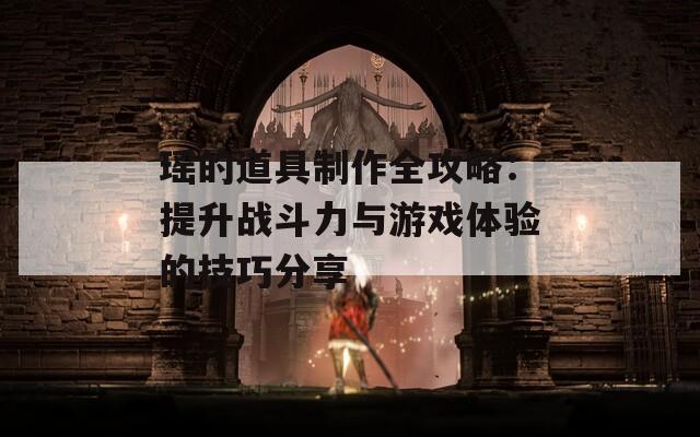 瑤的道具制作全攻略：提升戰(zhàn)斗力與游戲體驗的技巧分享