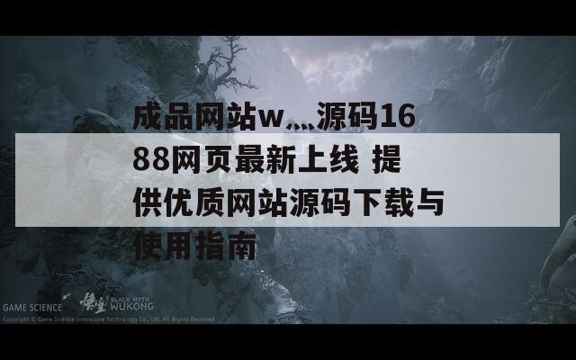 成品網(wǎng)站w灬源碼1688網(wǎng)頁(yè)最新上線 提供優(yōu)質(zhì)網(wǎng)站源碼下載與使用指南