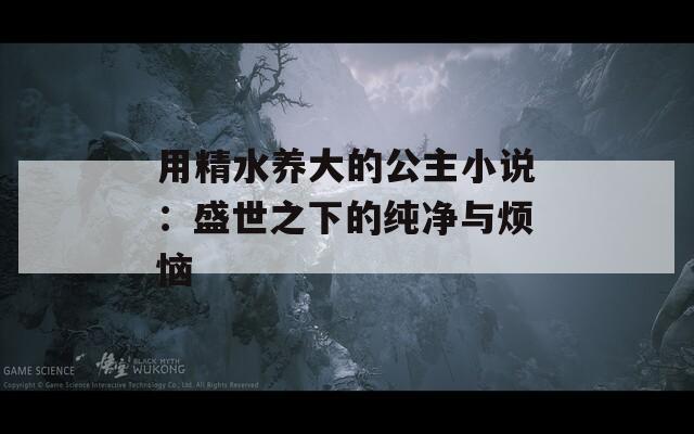 用精水養(yǎng)大的公主小說：盛世之下的純凈與煩惱