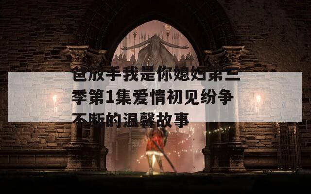 爸放手我是你媳婦第三季第1集愛情初見紛爭不斷的溫馨故事
