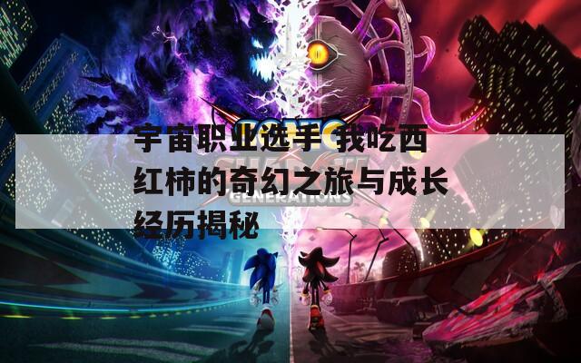 宇宙職業(yè)選手 我吃西紅柿的奇幻之旅與成長經(jīng)歷揭秘