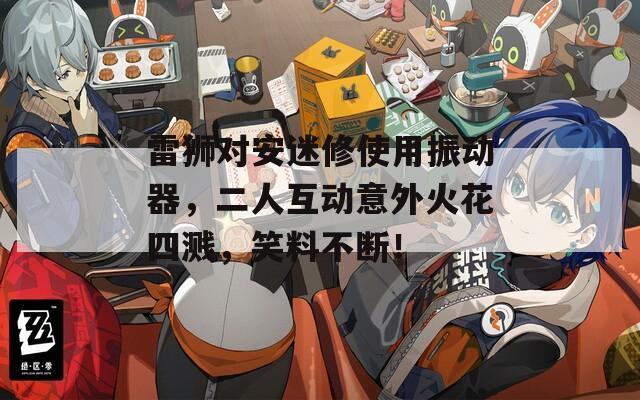 雷獅對安迷修使用振動器，二人互動意外火花四濺，笑料不斷！
