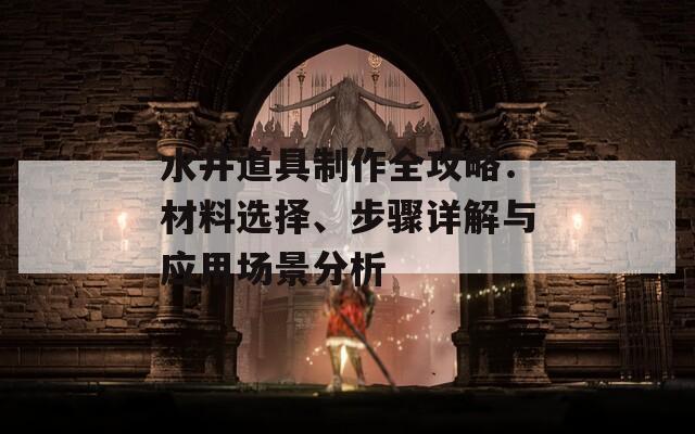 水井道具制作全攻略：材料選擇、步驟詳解與應(yīng)用場(chǎng)景分析