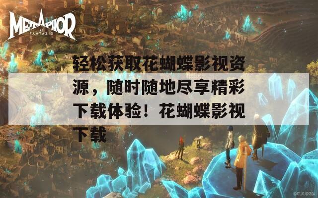 輕松獲取花蝴蝶影視資源，隨時(shí)隨地盡享精彩下載體驗(yàn)！花蝴蝶影視下載