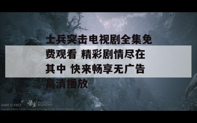 士兵突擊電視劇全集免費觀看 精彩劇情盡在其中 快來暢享無廣告高清播放