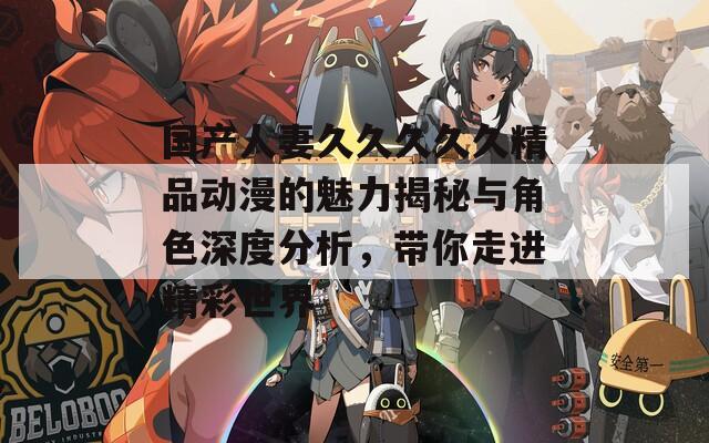 國(guó)產(chǎn)人妻久久久久久精品動(dòng)漫的魅力揭秘與角色深度分析，帶你走進(jìn)精彩世界
