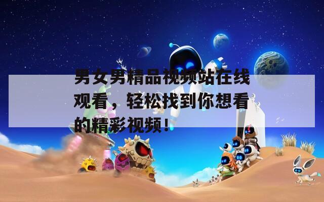 男女男精品視頻站在線觀看，輕松找到你想看的精彩視頻！
