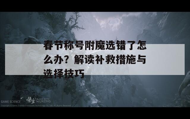 春節(jié)稱號附魔選錯了怎么辦？解讀補(bǔ)救措施與選擇技巧