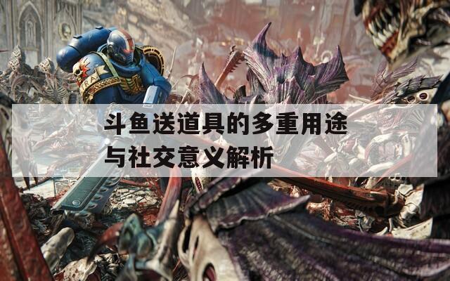 斗魚送道具的多重用途與社交意義解析